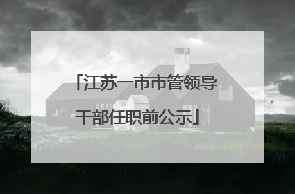江苏一市市管领导干部任职前公示