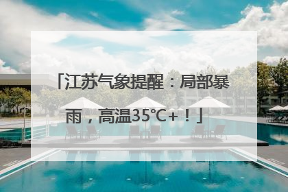 江苏气象提醒：局部暴雨，高温35℃+！
