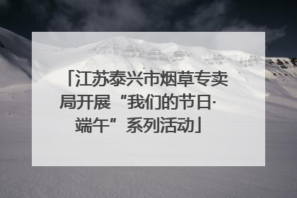 江苏泰兴市烟草专卖局开展“我们的节日·端午”系列活动