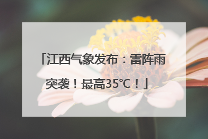 江西气象发布：雷阵雨突袭！最高35℃！