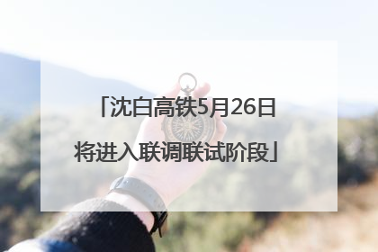 沈白高铁5月26日将进入联调联试阶段