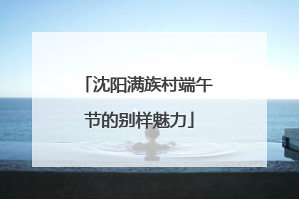 沈阳满族村端午节的别样魅力