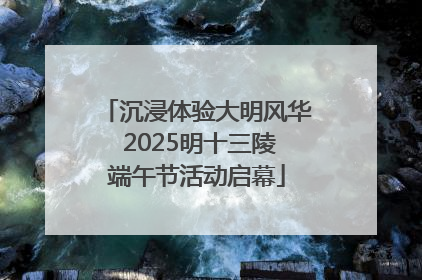 沉浸体验大明风华 2025明十三陵端午节活动启幕