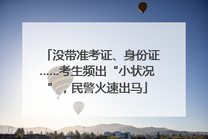 没带准考证、身份证……考生频出“小状况”，民警火速出马