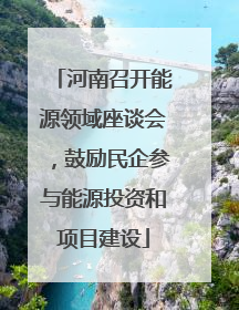 河南召开能源领域座谈会，鼓励民企参与能源投资和项目建设
