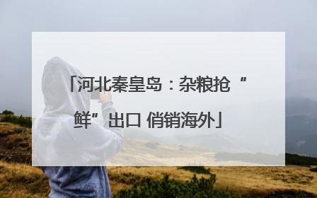 河北秦皇岛：杂粮抢“鲜”出口 俏销海外