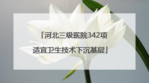 河北三级医院342项适宜卫生技术下沉基层