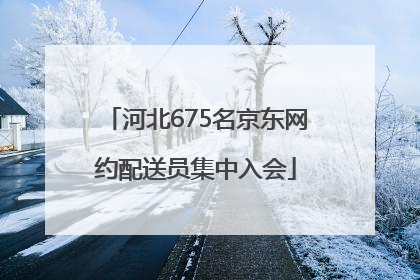 河北675名京东网约配送员集中入会