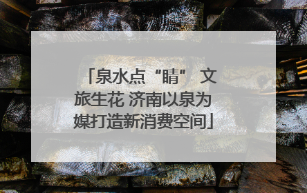 泉水点“睛” 文旅生花 济南以泉为媒打造新消费空间