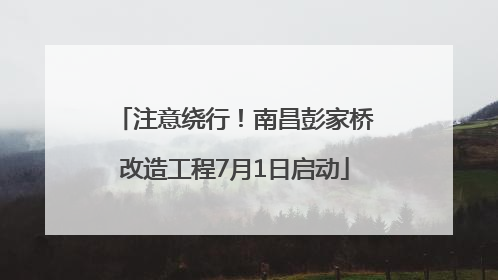 注意绕行！南昌彭家桥改造工程7月1日启动