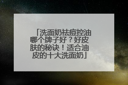 洗面奶祛痘控油哪个牌子好？好皮肤的秘诀！适合油皮的十大洗面奶