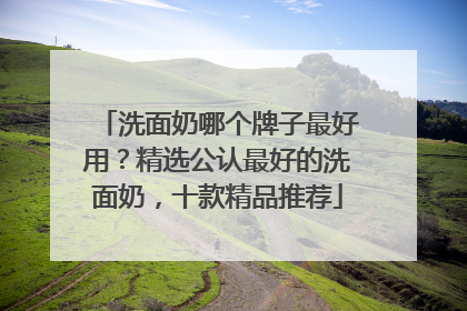 洗面奶哪个牌子最好用？精选公认最好的洗面奶，十款精品推荐