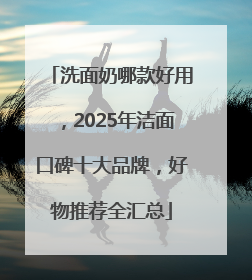 洗面奶哪款好用，2025年洁面口碑十大品牌，好物推荐全汇总