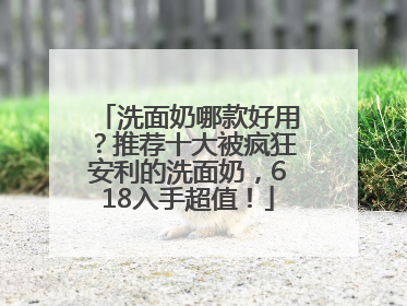 洗面奶哪款好用？推荐十大被疯狂安利的洗面奶，618入手超值！