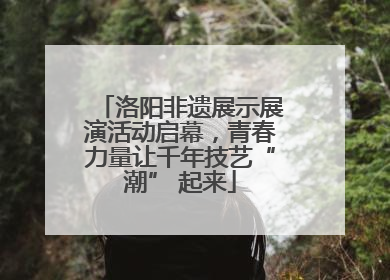 洛阳非遗展示展演活动启幕，青春力量让千年技艺“潮” 起来