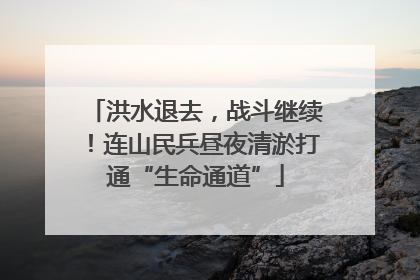 洪水退去，战斗继续！连山民兵昼夜清淤打通“生命通道”
