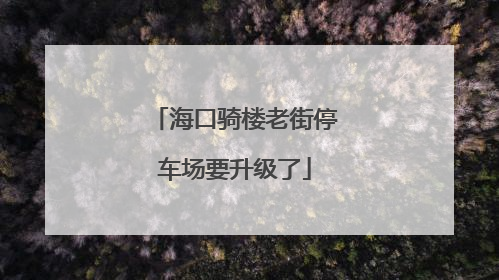 海口骑楼老街停车场要升级了