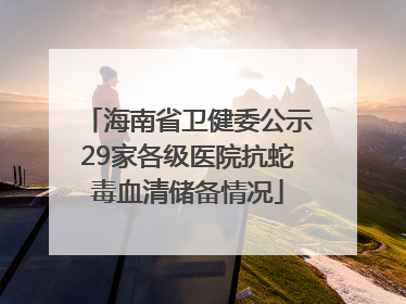 海南省卫健委公示29家各级医院抗蛇毒血清储备情况