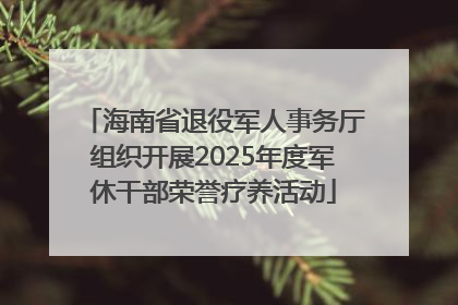 海南省退役军人事务厅组织开展2025年度军休干部荣誉疗养活动