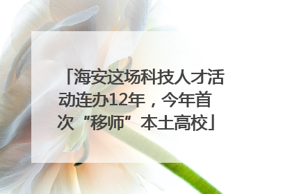 海安这场科技人才活动连办12年，今年首次“移师”本土高校
