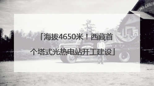 海拔4650米！西藏首个塔式光热电站开工建设