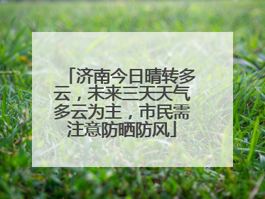 济南今日晴转多云，未来三天天气多云为主，市民需注意防晒防风