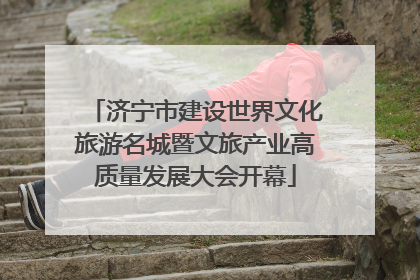 济宁市建设世界文化旅游名城暨文旅产业高质量发展大会开幕