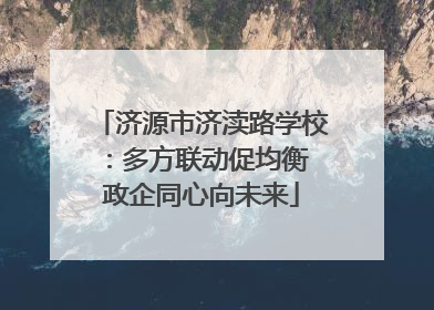 济源市济渎路学校：多方联动促均衡 政企同心向未来
