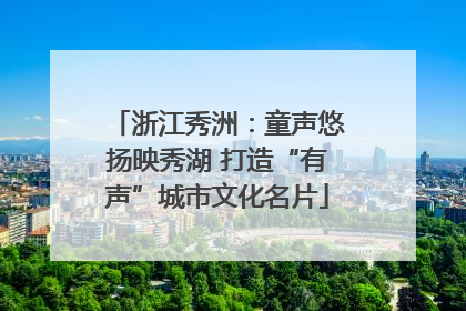 浙江秀洲：童声悠扬映秀湖 打造“有声”城市文化名片
