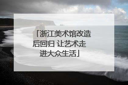 浙江美术馆改造后回归 让艺术走进大众生活