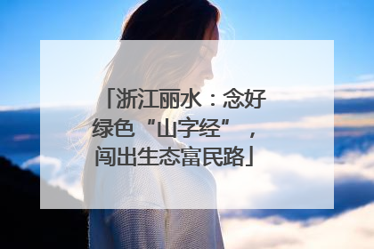 浙江丽水：念好绿色“山字经”，闯出生态富民路