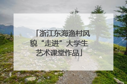 浙江东海渔村风貌“走进”大学生艺术课堂作品
