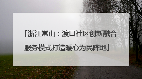 浙江常山：渡口社区创新融合服务模式打造暖心为民阵地
