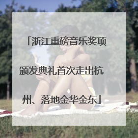 浙江重磅音乐奖项颁发典礼首次走出杭州、落地金华金东