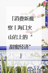 消费新观察丨海口火山岩上的“甜蜜经济”