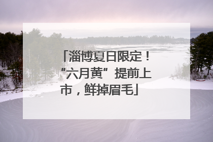 淄博夏日限定！“六月黄”提前上市，鲜掉眉毛