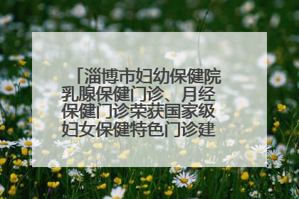 淄博市妇幼保健院乳腺保健门诊、月经保健门诊荣获国家级妇女保健特色门诊建设单位荣誉称号