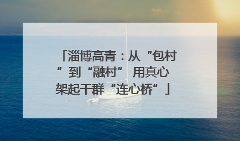 淄博高青：从“包村”到“融村” 用真心架起干群“连心桥”