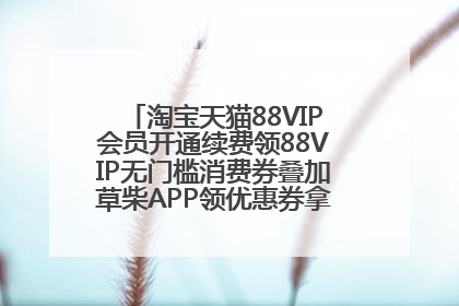 淘宝天猫88VIP会员开通续费领88VIP无门槛消费券叠加草柴APP领优惠券拿购物返利更省钱