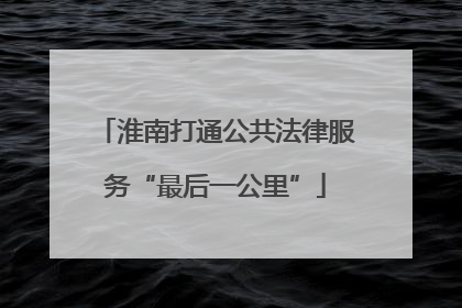淮南打通公共法律服务“最后一公里”