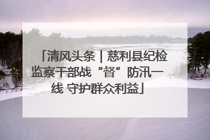 清风头条｜慈利县纪检监察干部战“督”防汛一线 守护群众利益