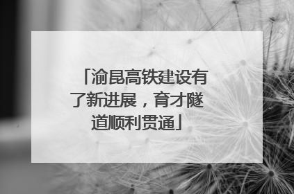 渝昆高铁建设有了新进展，育才隧道顺利贯通