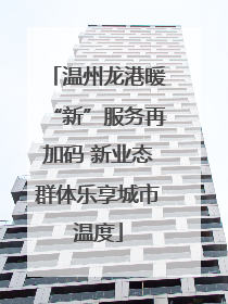 温州龙港暖“新”服务再加码 新业态群体乐享城市温度