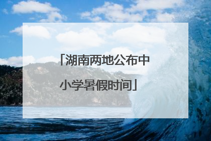 湖南两地公布中小学暑假时间