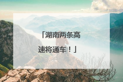 湖南两条高速将通车！