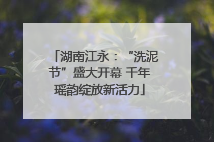 湖南江永：“洗泥节”盛大开幕 千年瑶韵绽放新活力