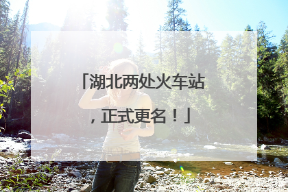 湖北两处火车站，正式更名！