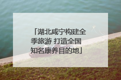 湖北咸宁构建全季旅游 打造全国知名康养目的地