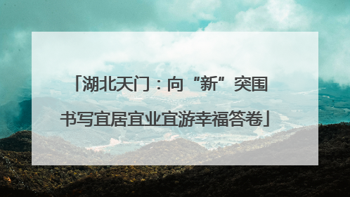 湖北天门：向“新”突围 书写宜居宜业宜游幸福答卷