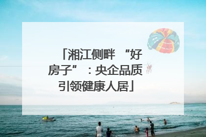 湘江侧畔 “好房子”：央企品质引领健康人居
